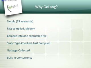Why GoLang?
Simple (25 keywords)
Fast compiled, Modern
Compile into one executable file
Static Type-Checked, Fast Compiled
Garbage-Collected
Built-in Concurrency
•Go 1.8 (February 2017)
 