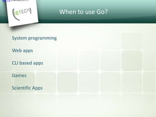 When to use Go?
System programming
Web apps
CLI based apps
Games
Scientific Apps
•Go 1.8 (February 2017)
 