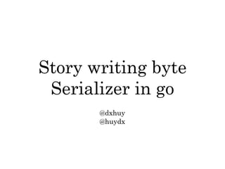 Story writing byte
Serializer in go
@dxhuy
@huydx
 