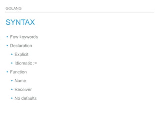 GOLANG
SYNTAX
▸Few keywords
▸Declaration
▸Explicit
▸Idiomatic :=
▸Function
▸Name
▸Receiver
▸No defaults
 