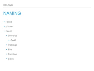 GOLANG
NAMING
▸Public
▸private
▸Scope
▸Universe
▸God?
▸Package
▸File
▸Function
▸Block
 