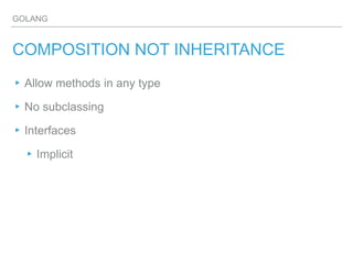 GOLANG
COMPOSITION NOT INHERITANCE
▸Allow methods in any type
▸No subclassing
▸Interfaces
▸Implicit
 