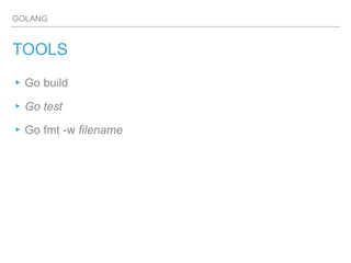 GOLANG
TOOLS
▸Go build
▸Go test
▸Go fmt -w filename
 