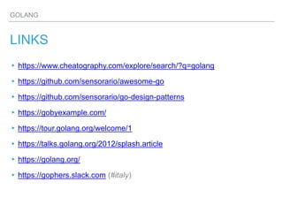 GOLANG
LINKS
▸https://www.cheatography.com/explore/search/?q=golang
▸https://github.com/sensorario/awesome-go
▸https://github.com/sensorario/go-design-patterns
▸https://gobyexample.com/
▸https://tour.golang.org/welcome/1
▸https://talks.golang.org/2012/splash.article
▸https://golang.org/
▸https://gophers.slack.com (#italy)
 