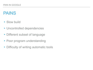PAIN IN GOOGLE
PAINS
▸Slow build
▸Uncontrolled dependencies
▸Different subset of language
▸Poor program understanding
▸Difficulty of writing automatic tools
 