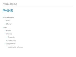 PAIN IN GOOGLE
PAINS
▸Development
▸Slow
▸Clumsy
▸Go
▸Faster
▸Improve
▸Scalability
▸Productivity
▸Designed for
▸Large scale software
 