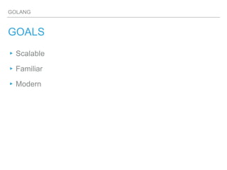GOLANG
GOALS
▸Scalable
▸Familiar
▸Modern
 