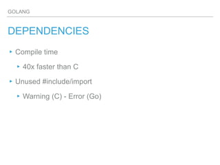 GOLANG
DEPENDENCIES
▸Compile time
▸40x faster than C
▸Unused #include/import
▸Warning (C) - Error (Go)
 