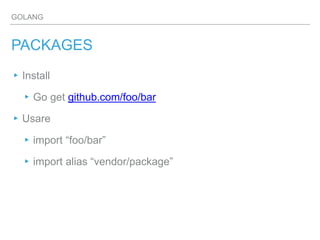 GOLANG
PACKAGES
▸Install
▸Go get github.com/foo/bar
▸Usare
▸import “foo/bar”
▸import alias “vendor/package”
 
