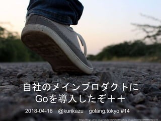 自社のメインプロダクトに
Goを導入したぞ＋＋
2018-04-16 @kurikazu golang.tokyo #14
https://blogs.yahoo.co.jp/rokuken06/GALLERY/show_image.html?id=39909503&no=0
 