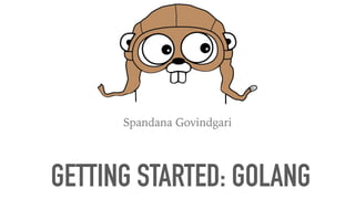 Spandana Govindgari
GETTING STARTED: GOLANG
 