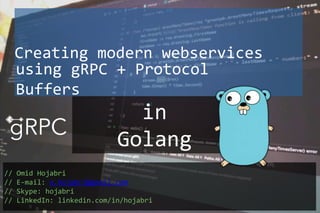 Creating modern webservices
in
Golang
// Omid Hojabri
// E-mail: o.hojabri@gmail.com
// Skype: hojabri
// LinkedIn: linkedin.com/in/hojabri
using gRPC + Protocol
Buffers
 