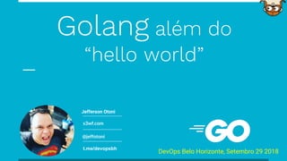 s3wf.com
@jeffotoni
DevOps Belo Horizonte, Setembro 29 2018
Jefferson Otoni
Golang além do
“hello world”
t.me/devopsbh
 