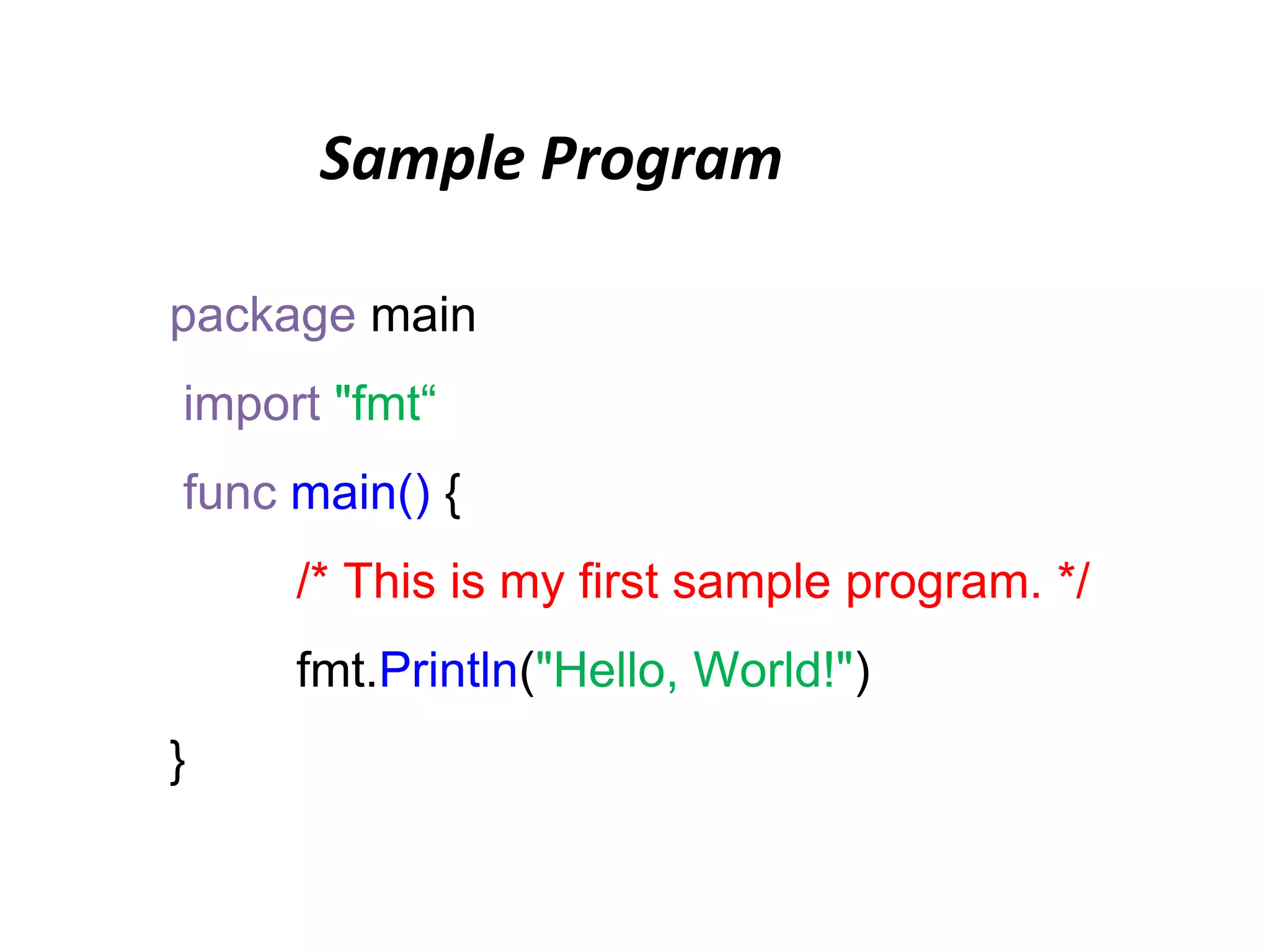 Sample Program
package main
import "fmt“
func main() {
/* This is my first sample program. */
fmt.Println("Hello, World!")
}
 