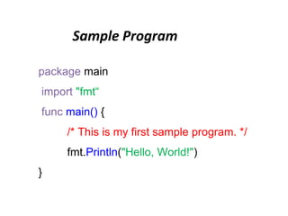 Sample Program
package main
import "fmt“
func main() {
/* This is my first sample program. */
fmt.Println("Hello, World!")
}
 