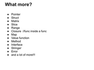 What more?
● Pointer
● Struct
● Matrix
● Slice
● Range
● Closure //func inside a func
● Map
● Value function
● Method
● Interface
● Stringer
● Error
● and a lot of more!!!
 