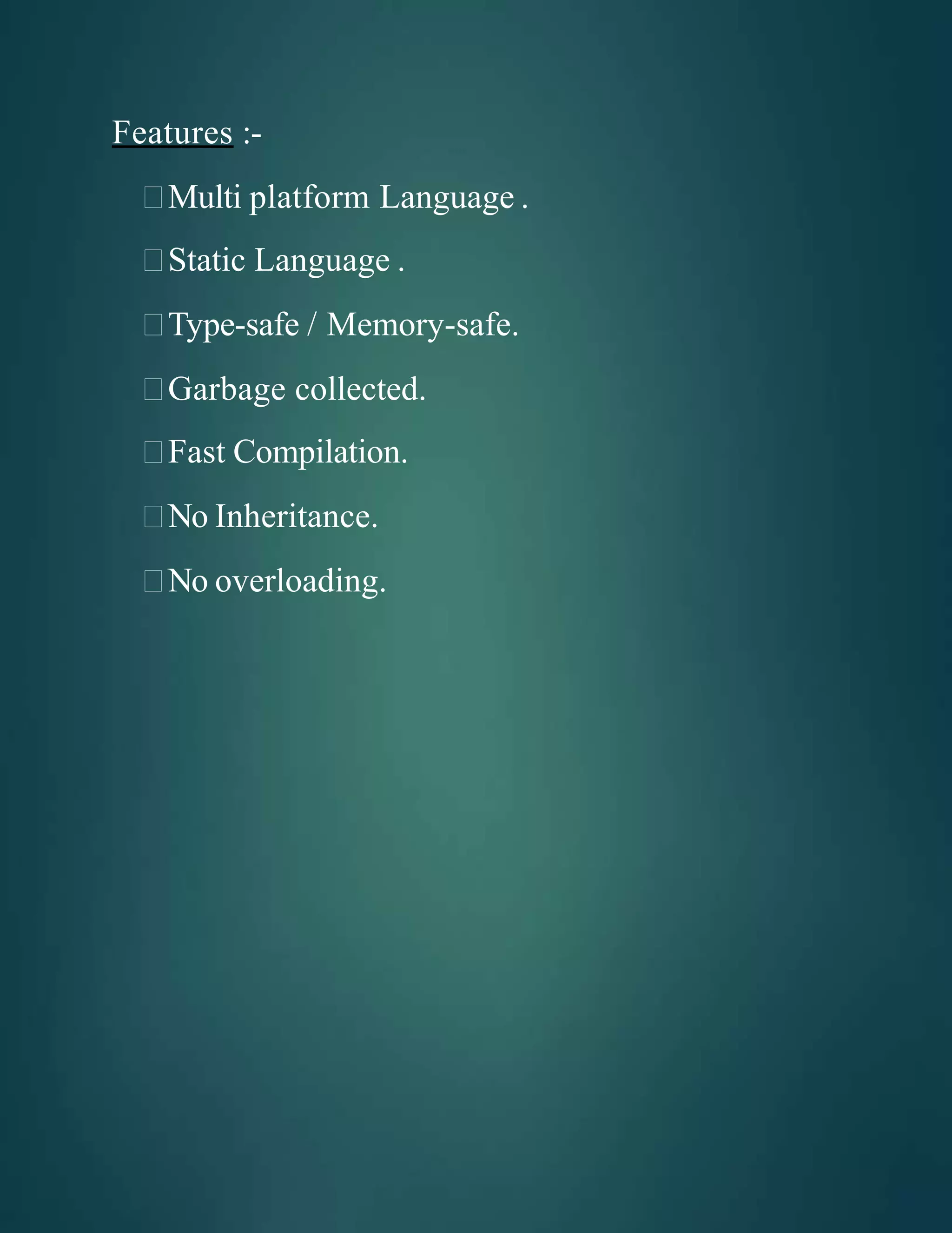 Features :-
Multi platform Language .
Static Language .
Type-safe / Memory-safe.
Garbage collected.
Fast Compilation.
No Inheritance.
No overloading.
 