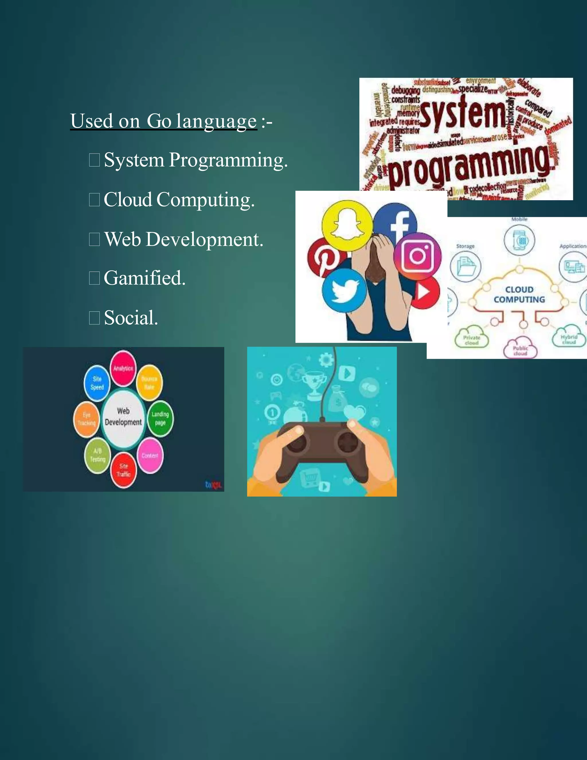 Used on Go language :-
System Programming.
Cloud Computing.
Web Development.
Gamified.
Social.
 