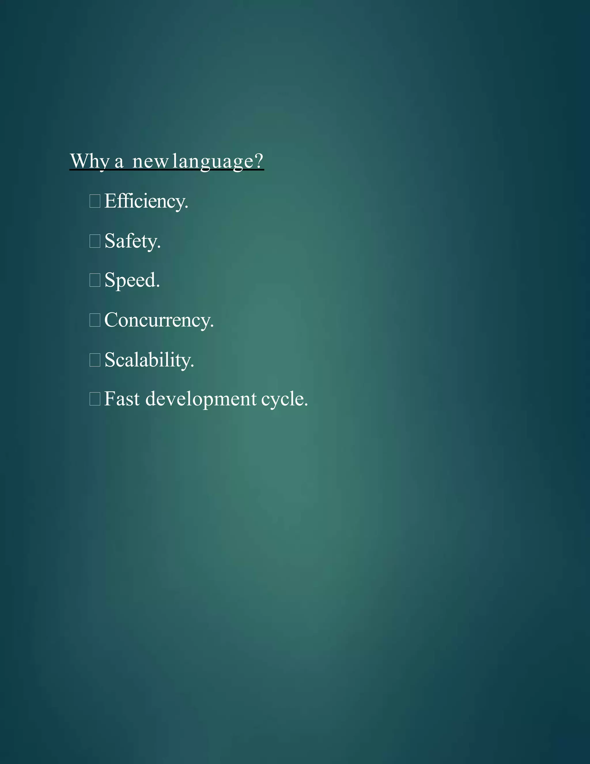 Why a newlanguage?
Efficiency.
Safety.
Speed.
Concurrency.
Scalability.
Fast development cycle.
 