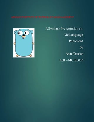 ADVANCEINSTITUTEOFTECHNOLOGY&MANAGEMENT
ASeminar Presentation on
Go Language
Represent
By
ArunChauhan
Roll :- MC18L005
 