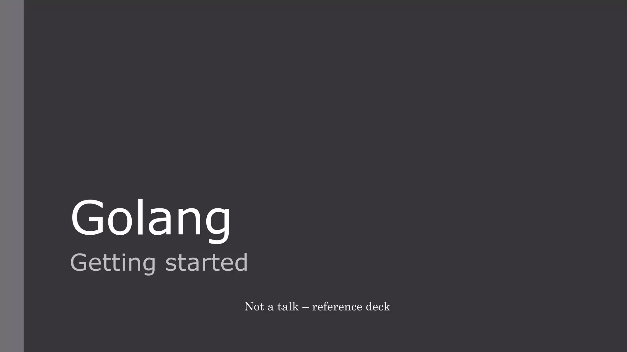 Golang
Getting started
Not a talk – reference deck
 