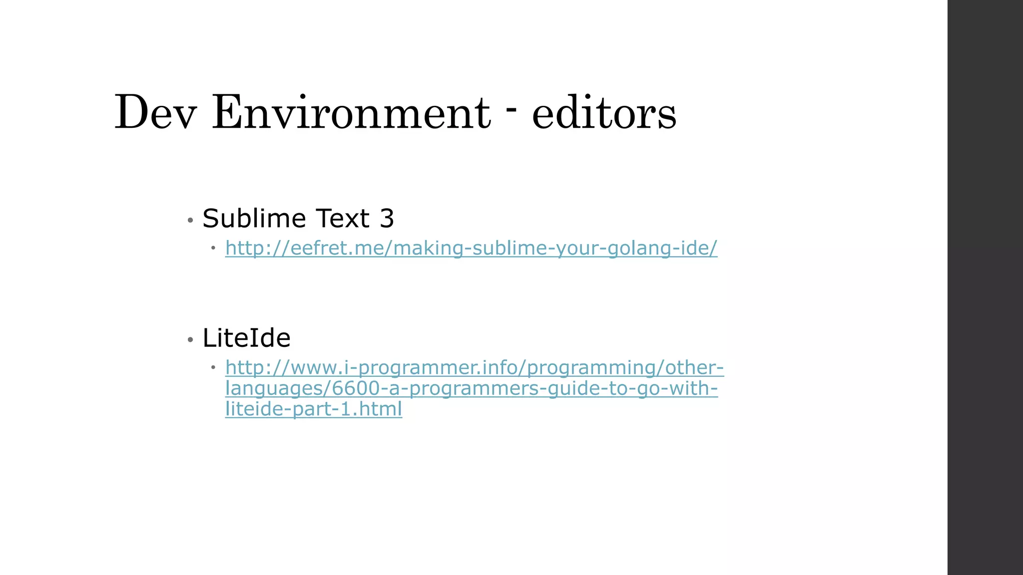 Dev Environment - editors
• Sublime Text 3
 http://eefret.me/making-sublime-your-golang-ide/
• LiteIde
 http://www.i-programmer.info/programming/other-
languages/6600-a-programmers-guide-to-go-with-
liteide-part-1.html
 
