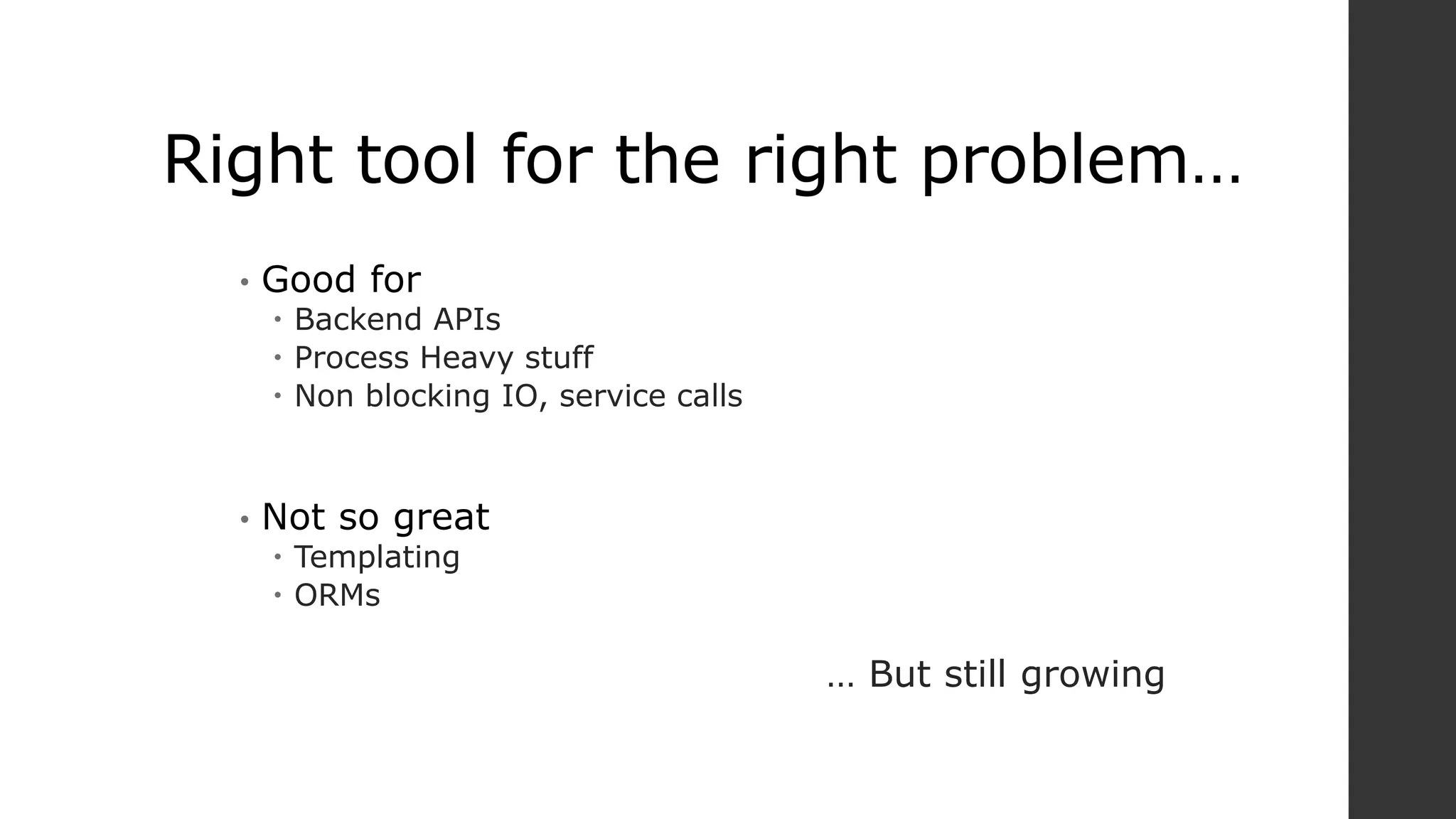 Right tool for the right problem…
• Good for
 Backend APIs
 Process Heavy stuff
 Non blocking IO, service calls
• Not so great
 Templating
 ORMs
… But still growing
 
