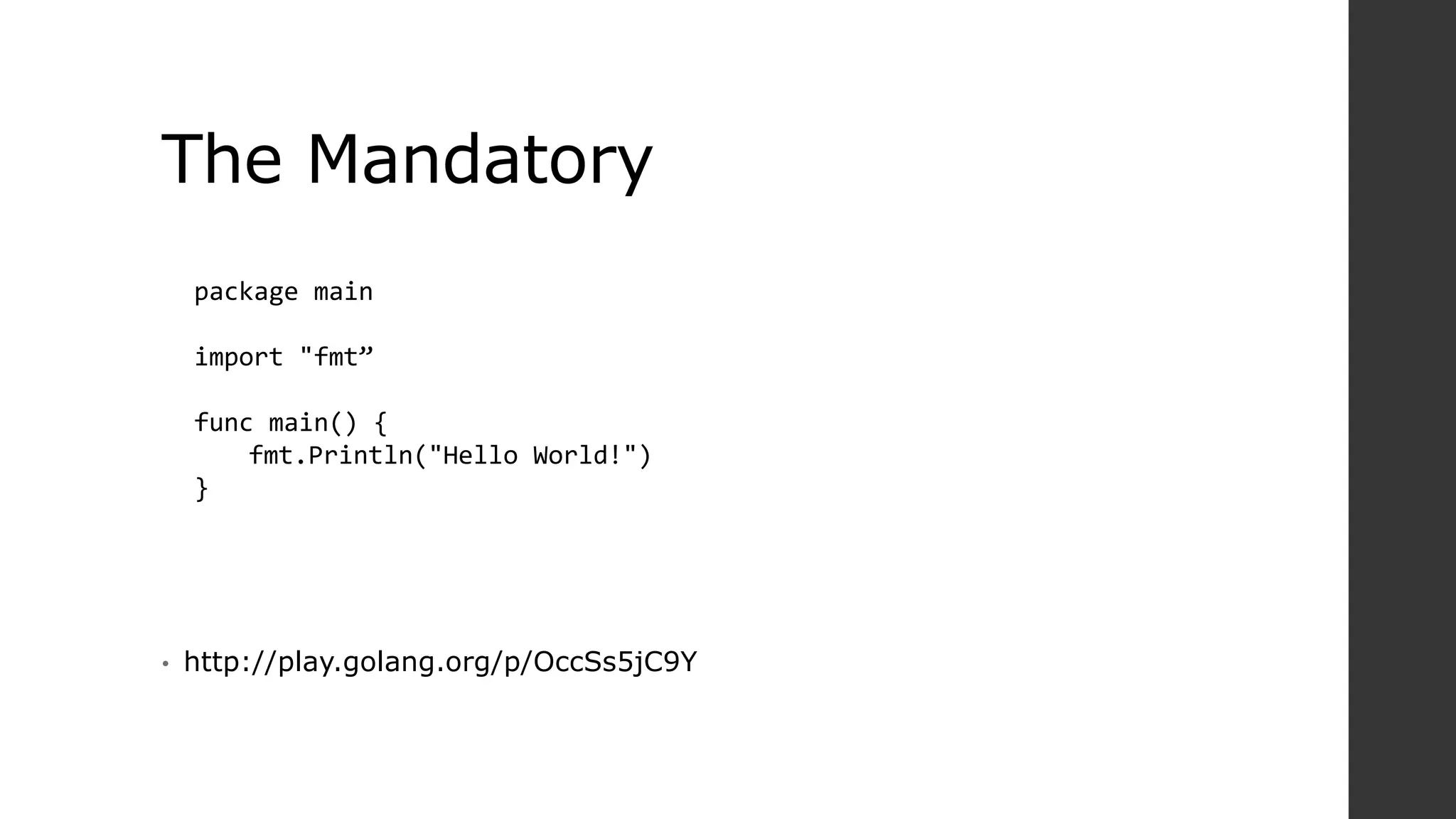 The Mandatory
• http://play.golang.org/p/OccSs5jC9Y
package main
import "fmt”
func main() {
fmt.Println("Hello World!")
}
 