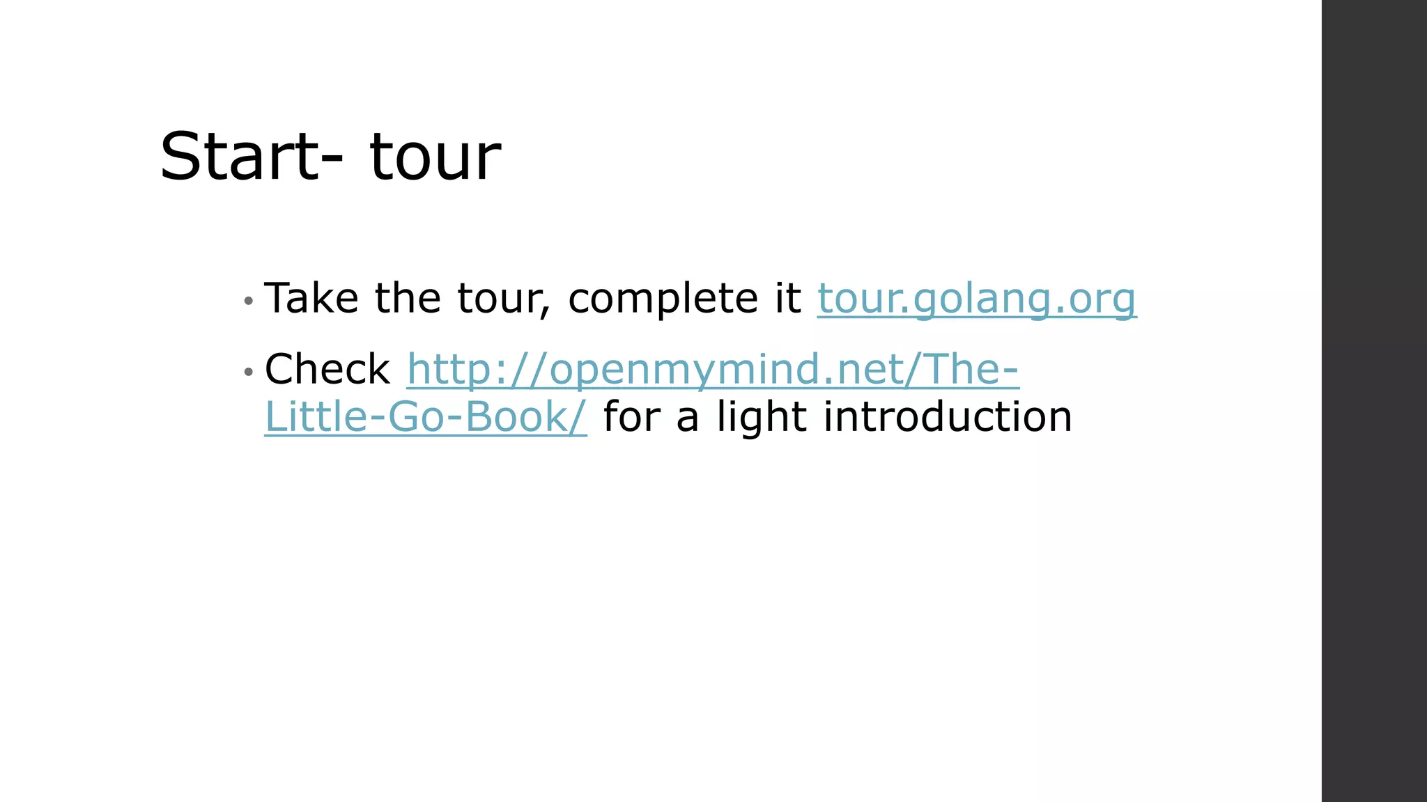 Start- tour
• Take the tour, complete it tour.golang.org
• Check http://openmymind.net/The-
Little-Go-Book/ for a light introduction
 