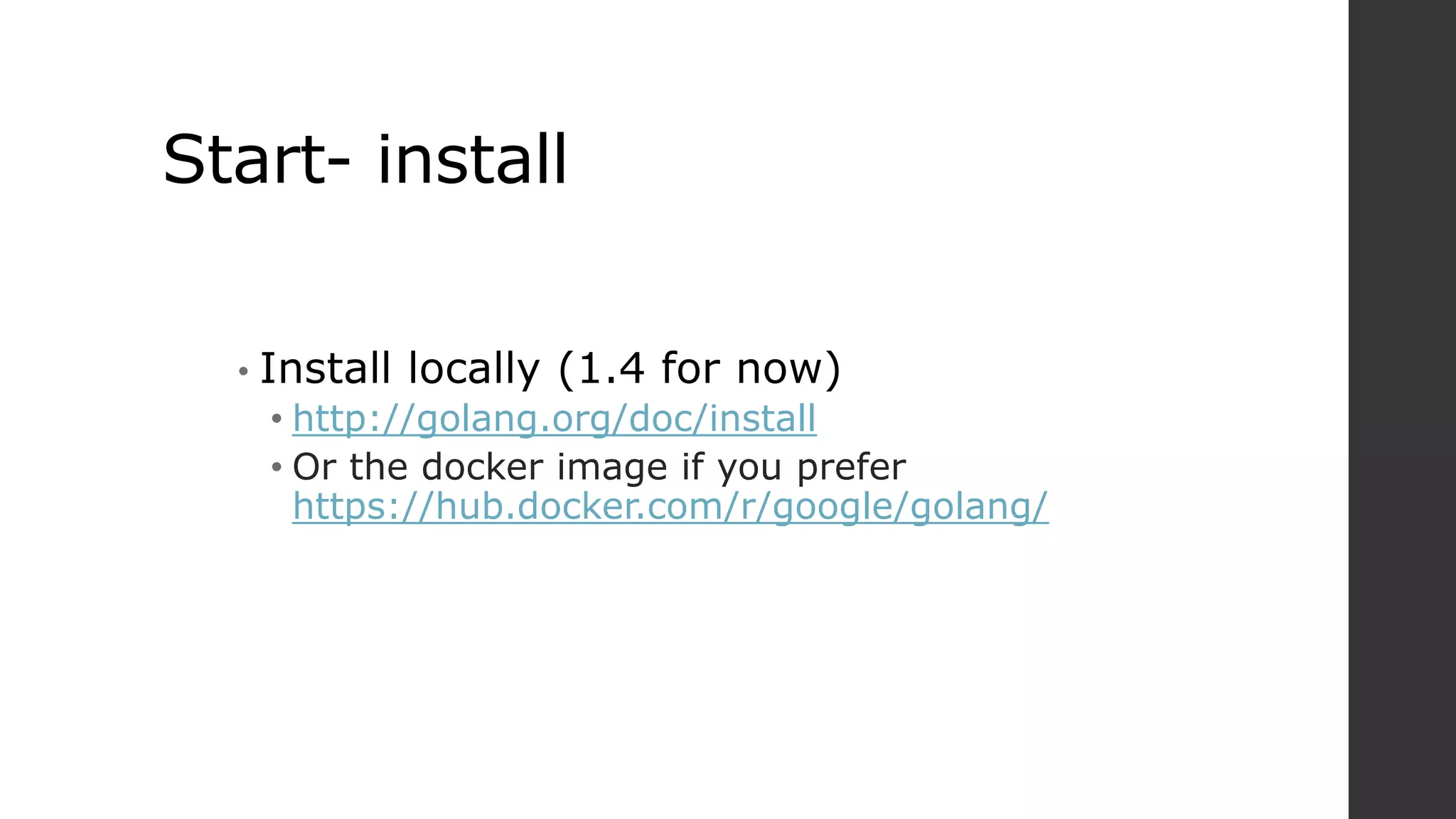 Start- install
• Install locally (1.4 for now)
• http://golang.org/doc/install
• Or the docker image if you prefer
https://hub.docker.com/r/google/golang/
 