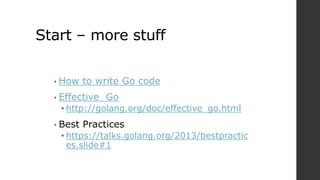 Start – more stuff
• How to write Go code
• Effective Go
• http://golang.org/doc/effective_go.html
• Best Practices
• https://talks.golang.org/2013/bestpractic
es.slide#1
 