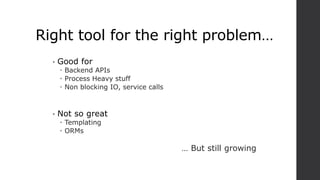 Right tool for the right problem…
• Good for
 Backend APIs
 Process Heavy stuff
 Non blocking IO, service calls
• Not so great
 Templating
 ORMs
… But still growing
 