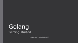 Golang
Getting started
Not a talk – reference deck
 