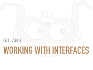 WORKING WITH INTERFACES
GOLANG
 