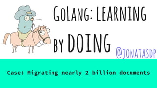 GoLang:learning
bydoing
Case: Migrating nearly 2 billion documents
@jonatasdp
 