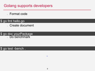 Golang supports developers
9
Format code
Create document
Do benchmark
$ go fmt hello.go
$ go doc yourPackage
$ go test -be...