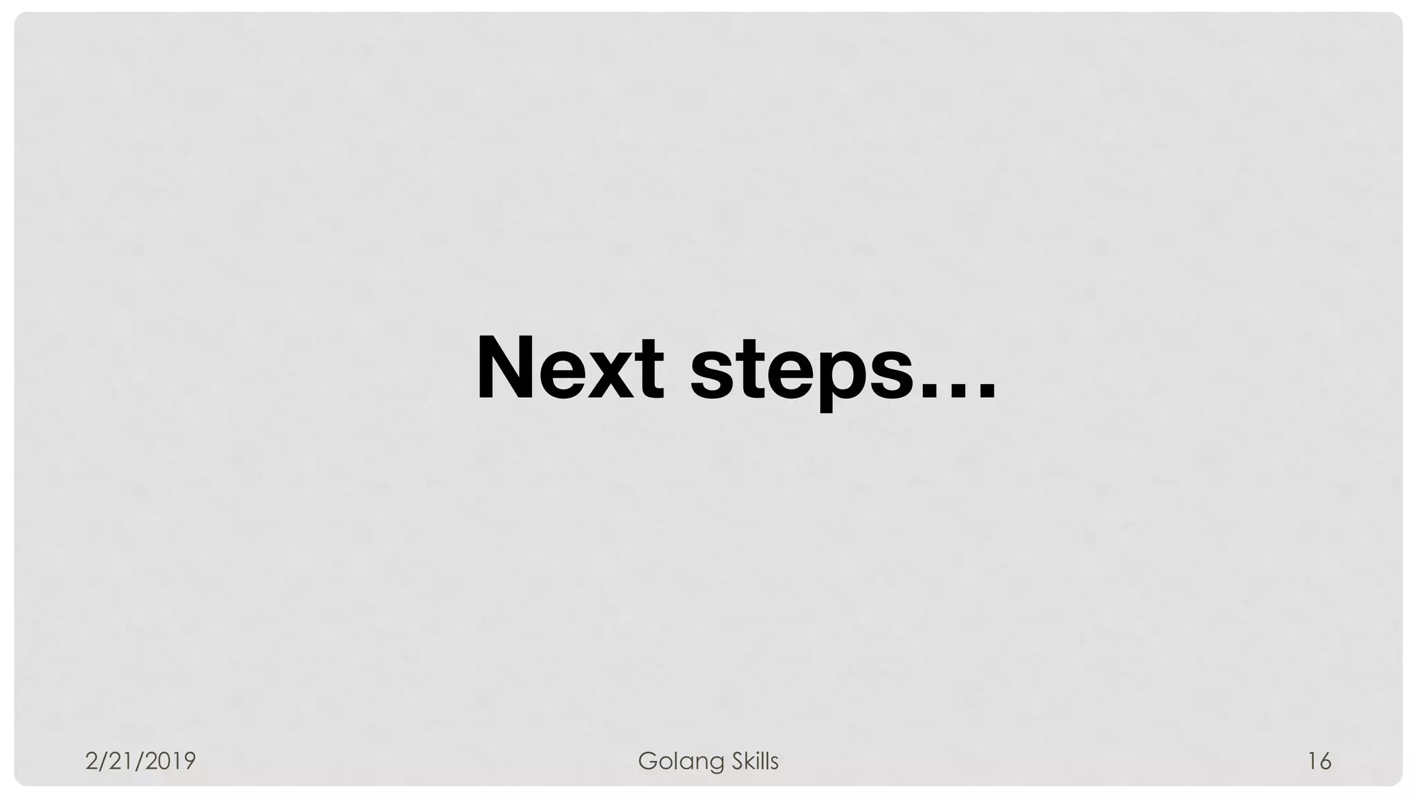 Next steps…
2/21/2019 Golang Skills 16
 