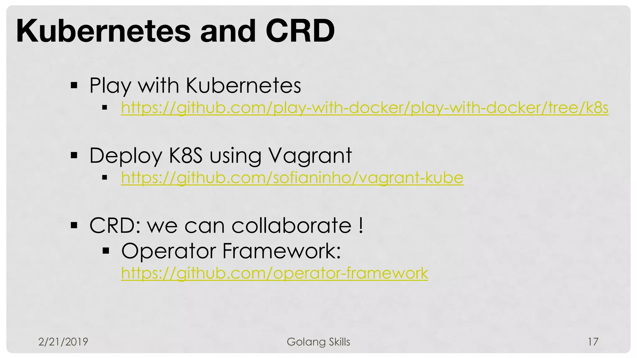Kubernetes and CRD
2/21/2019 Golang Skills 17
 Play with Kubernetes
 https://github.com/play-with-docker/play-with-docker/tree/k8s
 Deploy K8S using Vagrant
 https://github.com/sofianinho/vagrant-kube
 CRD: we can collaborate !
 Operator Framework:
https://github.com/operator-framework
 