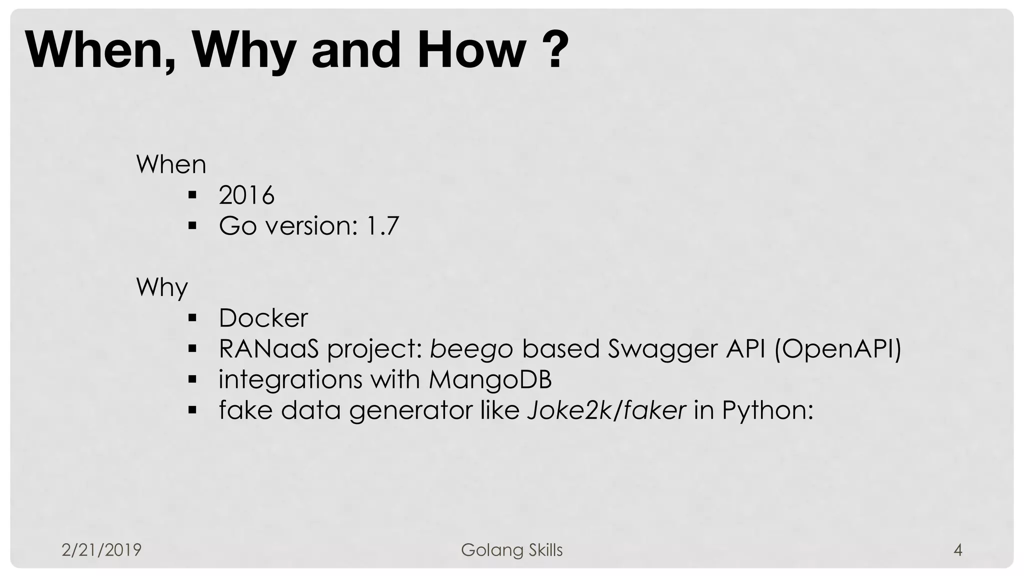 When, Why and How ?
2/21/2019 Golang Skills 4
When
 2016
 Go version: 1.7
Why
 Docker
 RANaaS project: beego based Swagger API (OpenAPI)
 integrations with MangoDB
 fake data generator like Joke2k/faker in Python:
 