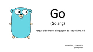Go
(Golang)
Porque ele deve ser a linguagem da sua próxima API
Jeff Prestes, CEO Novatrix
@jeffprestes
 