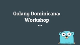 Golang Dominicana:
Workshop
 