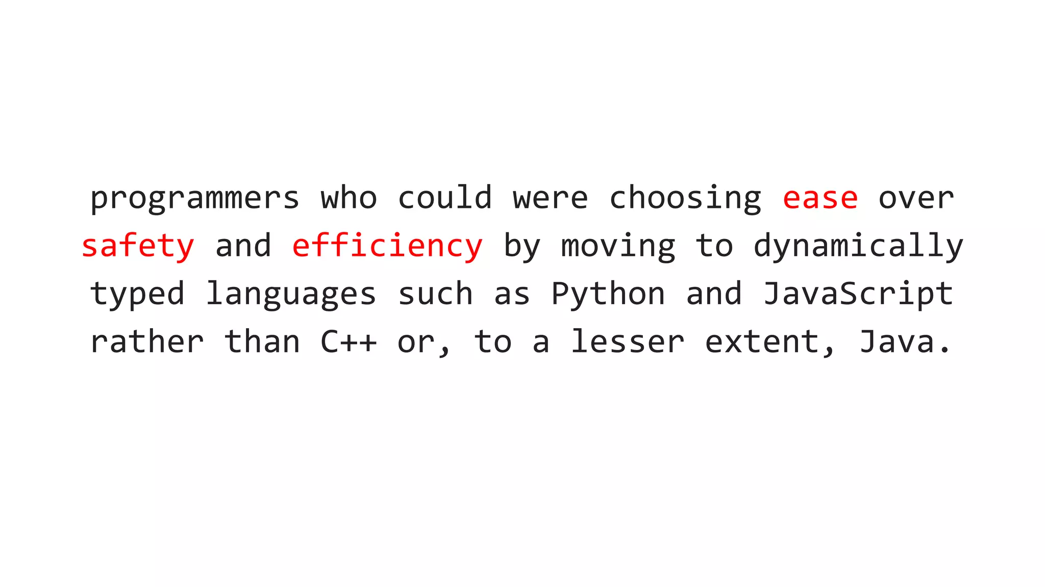 programmers who could were choosing ease over
safety and efficiency by moving to dynamically
typed languages such as Python and JavaScript
rather than C++ or, to a lesser extent, Java.
 