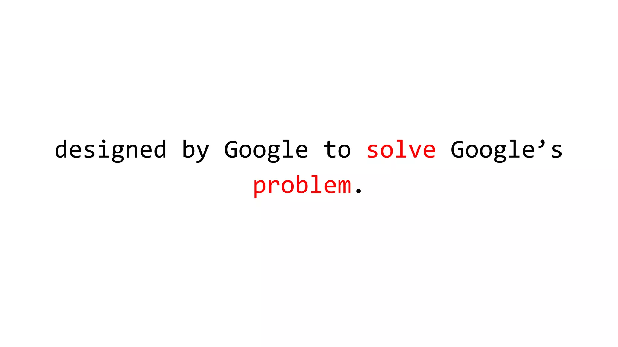 designed by Google to solve Google’s
problem.
 