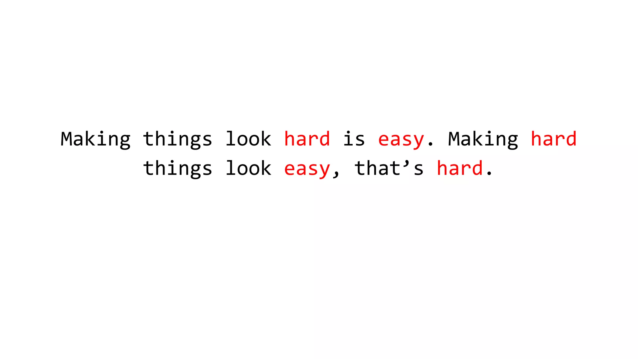 Making things look hard is easy. Making hard
things look easy, that’s hard.
 