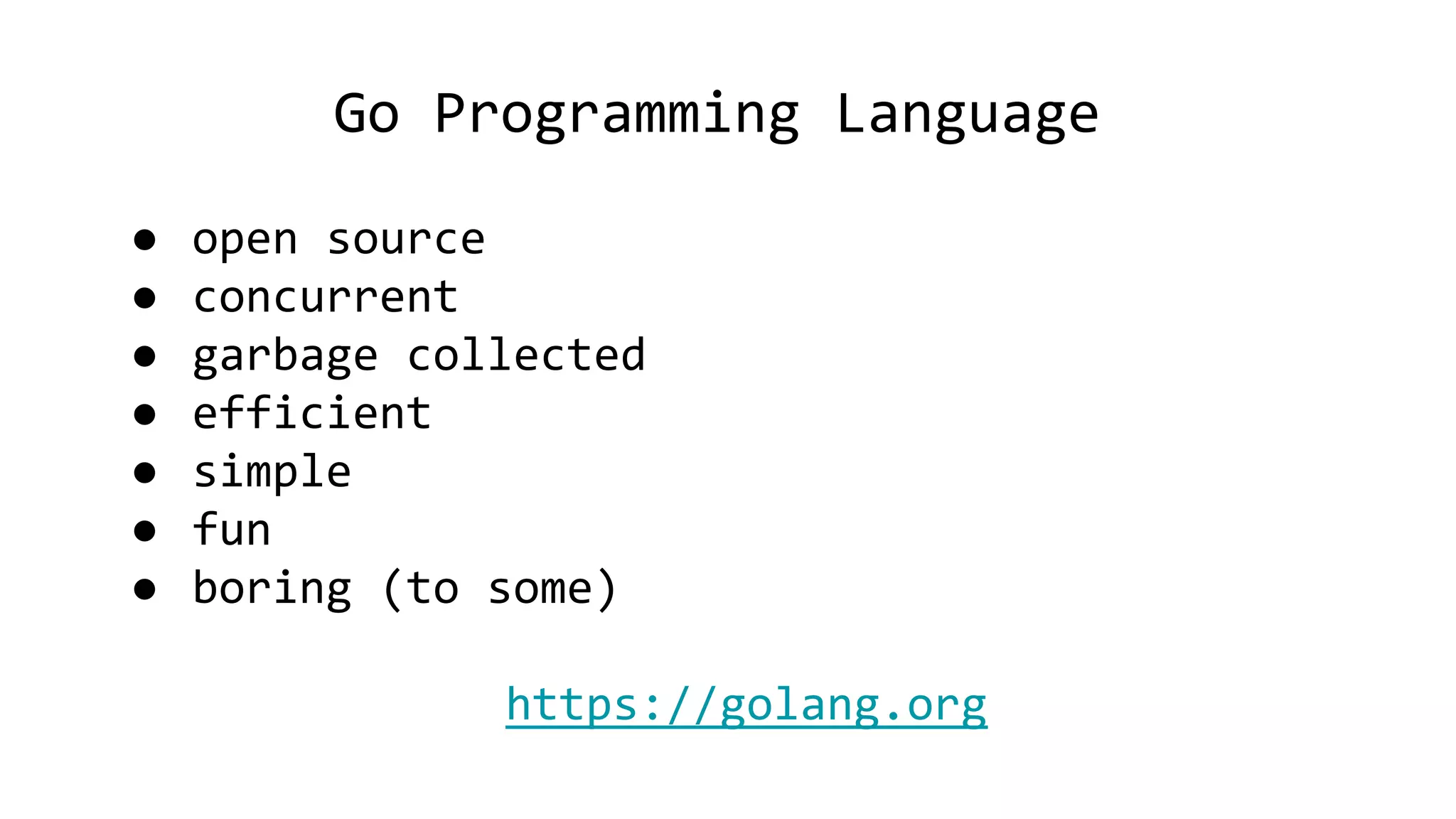 Go Programming Language
● open source
● concurrent
● garbage collected
● efficient
● simple
● fun
● boring (to some)
https://golang.org
 
