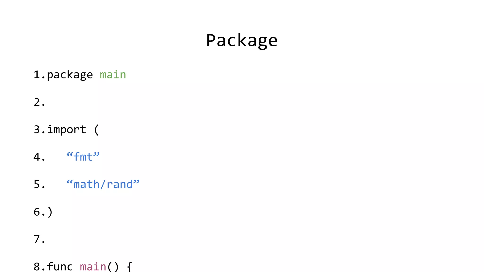 Package
1.package main
2.
3.import (
4. “fmt”
5. “math/rand”
6.)
7.
8.func main() {
 