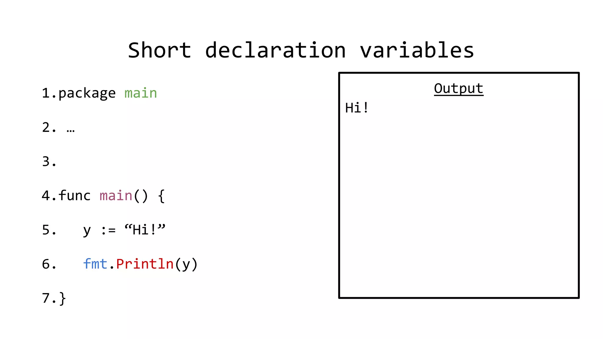 Short declaration variables
1.package main
2. …
3.
4.func main() {
5. y := “Hi!”
6. fmt.Println(y)
7.}
Output
Hi!
 