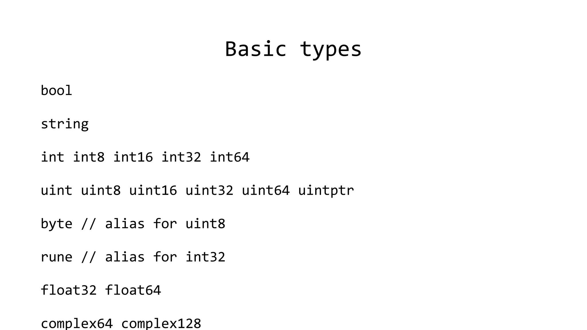 Basic types
bool
string
int int8 int16 int32 int64
uint uint8 uint16 uint32 uint64 uintptr
byte // alias for uint8
rune // alias for int32
float32 float64
complex64 complex128
 