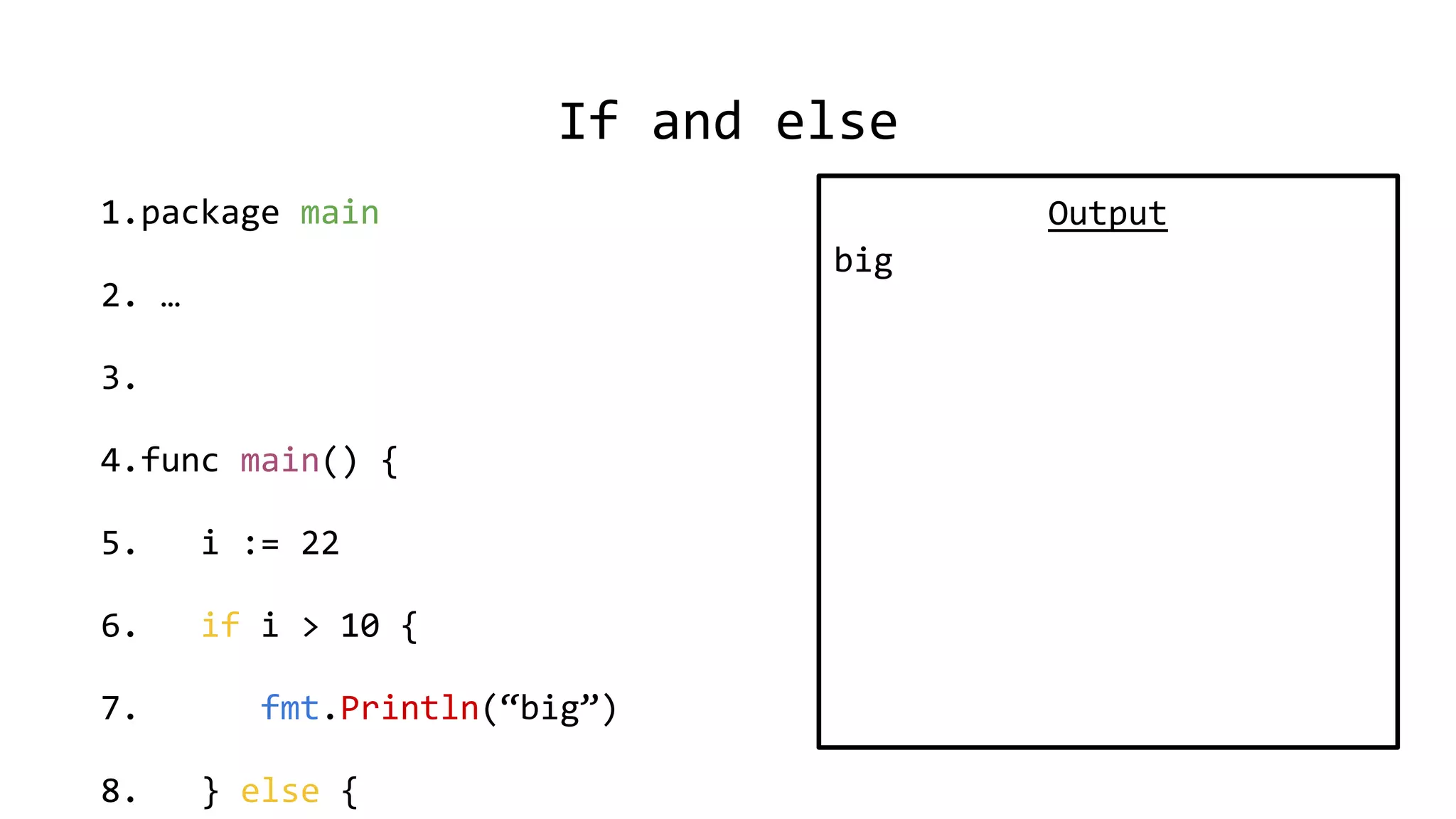 If and else
1.package main
2. …
3.
4.func main() {
5. i := 22
6. if i > 10 {
7. fmt.Println(“big”)
8. } else {
Output
big
 