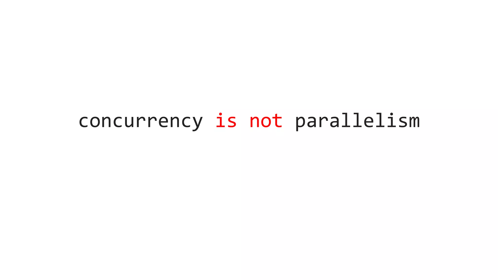 concurrency is not parallelism
 